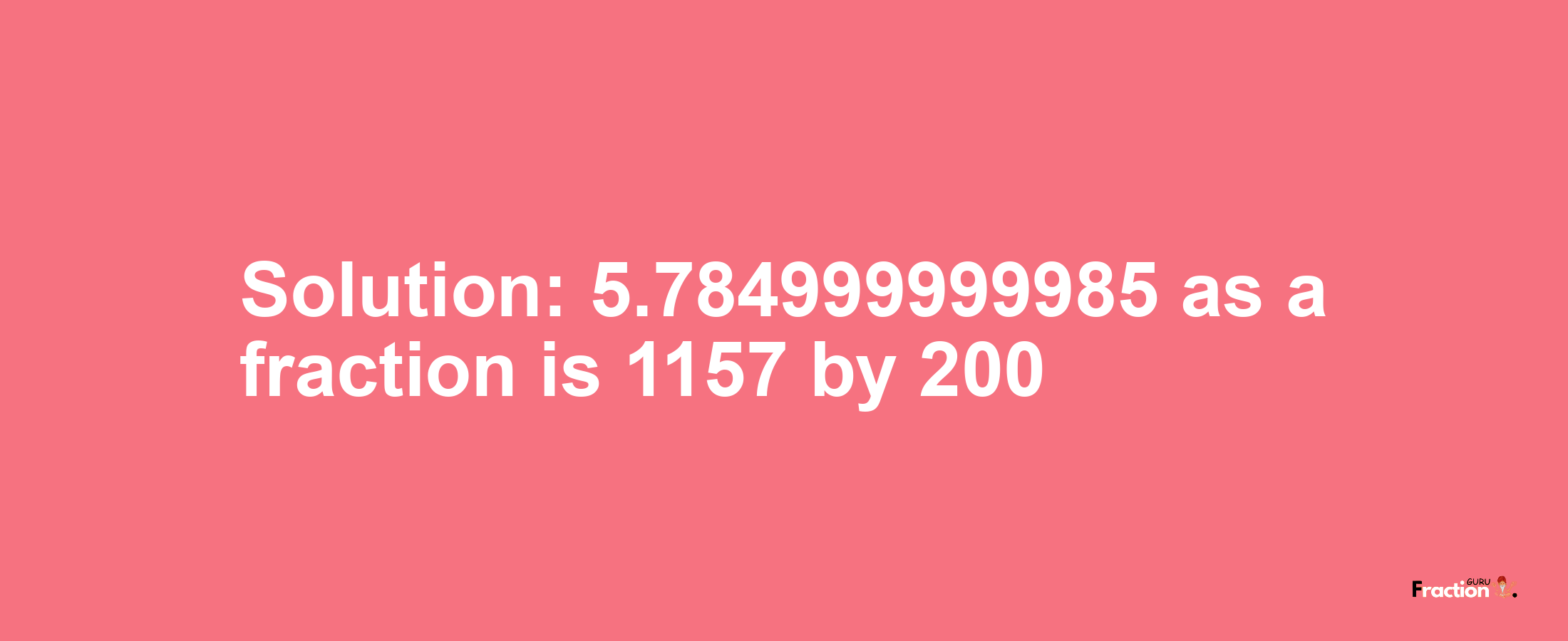 Solution:5.784999999985 as a fraction is 1157/200